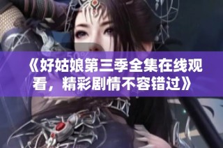 《好姑娘第三季全集在线观看，精彩剧情不容错过》