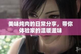 美味炖肉的日常分享，带你体验家的温暖滋味