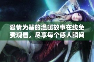 爱情为基的温暖故事在线免费观看，尽享每个感人瞬间