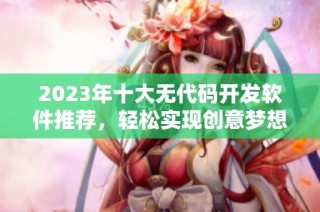 2023年十大无代码开发软件推荐，轻松实现创意梦想