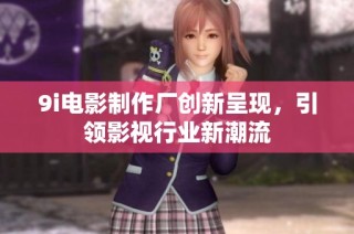 9i电影制作厂创新呈现，引领影视行业新潮流