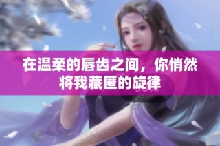 在温柔的唇齿之间，你悄然将我藏匿的旋律