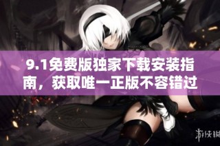 9.1免费版独家下载安装指南，获取唯一正版不容错过