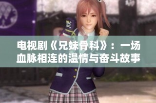 电视剧《兄妹骨科》：一场血脉相连的温情与奋斗故事