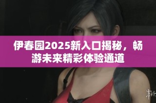 伊春园2025新入口揭秘，畅游未来精彩体验通道
