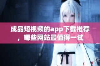 成品短视频的app下载推荐，哪些网站最值得一试