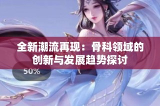 全新潮流再现：骨科领域的创新与发展趋势探讨