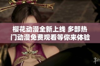 樱花动漫全新上线 多部热门动漫免费观看等你来体验