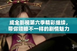 成全影视第六季精彩继续，带你领略不一样的剧情魅力！