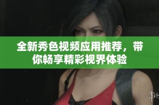 全新秀色视频应用推荐，带你畅享精彩视界体验
