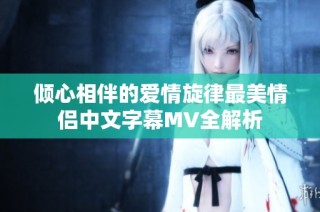 倾心相伴的爱情旋律最美情侣中文字幕MV全解析