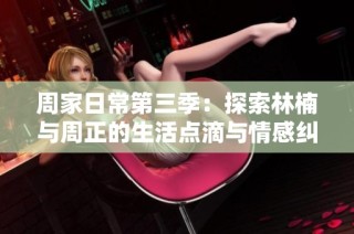周家日常第三季：探索林楠与周正的生活点滴与情感纠葛