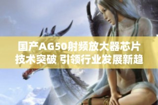 国产AG50射频放大器芯片技术突破 引领行业发展新趋势