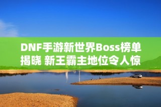 DNF手游新世界Boss榜单揭晓 新王霸主地位令人惊讶