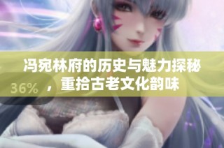 冯宛林府的历史与魅力探秘，重拾古老文化韵味