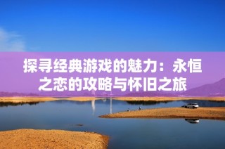 探寻经典游戏的魅力：永恒之恋的攻略与怀旧之旅