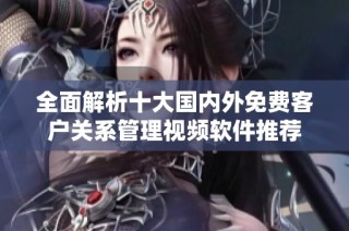 全面解析十大国内外免费客户关系管理视频软件推荐