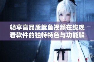 畅享高品质鱿鱼视频在线观看软件的独特特色与功能解析