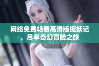 网络免费畅看高清版捉妖记，尽享奇幻冒险之旅