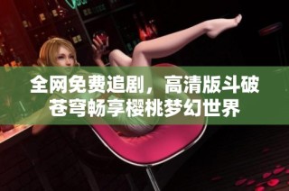 全网免费追剧，高清版斗破苍穹畅享樱桃梦幻世界