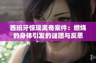 西班牙惊现离奇案件：燃烧的身体引发的谜团与反思
