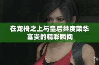 在龙椅之上与皇后共度荣华富贵的精彩瞬间