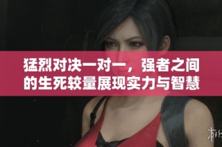 猛烈对决一对一，强者之间的生死较量展现实力与智慧
