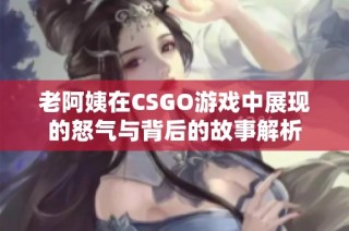 老阿姨在CSGO游戏中展现的怒气与背后的故事解析