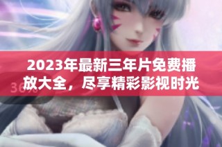 2023年最新三年片免费播放大全，尽享精彩影视时光