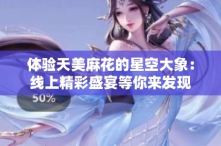 体验天美麻花的星空大象：线上精彩盛宴等你来发现