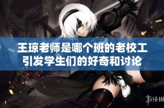 王琼老师是哪个班的老校工引发学生们的好奇和讨论