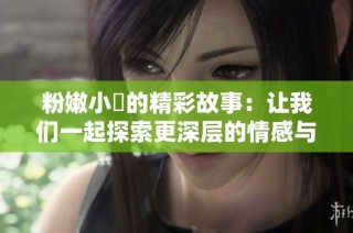粉嫩小泬的精彩故事：让我们一起探索更深层的情感与成长