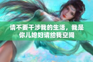 请不要干涉我的生活，我是你儿媳妇请给我空间