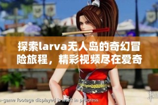 探索larva无人岛的奇幻冒险旅程，精彩视频尽在爱奇艺