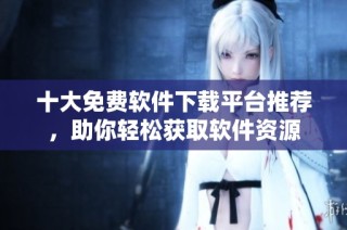 十大免费软件下载平台推荐，助你轻松获取软件资源