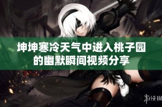 坤坤寒冷天气中进入桃子园的幽默瞬间视频分享