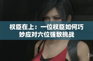 权臣在上：一位权臣如何巧妙应对六位强敌挑战