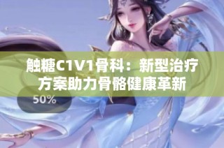 触糖C1V1骨科：新型治疗方案助力骨骼健康革新