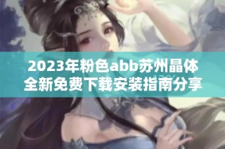2023年粉色abb苏州晶体全新免费下载安装指南分享