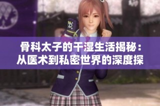 骨科太子的干湿生活揭秘：从医术到私密世界的深度探索
