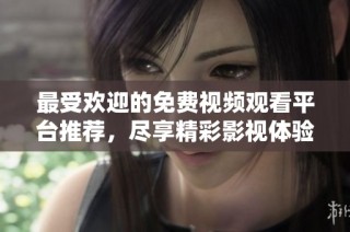 最受欢迎的免费视频观看平台推荐，尽享精彩影视体验