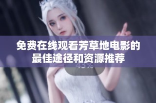 免费在线观看芳草地电影的最佳途径和资源推荐