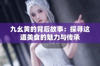 九幺黄的背后故事：探寻这道美食的魅力与传承
