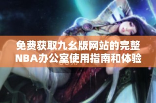 免费获取九幺版网站的完整NBA办公室使用指南和体验分享
