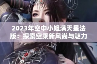2023年空中小姐满天星法版：探索空乘新风尚与魅力