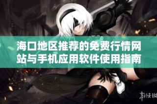 海口地区推荐的免费行情网站与手机应用软件使用指南