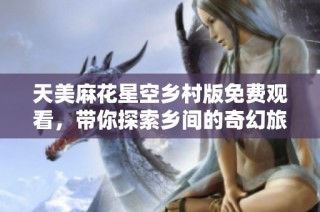 天美麻花星空乡村版免费观看，带你探索乡间的奇幻旅程