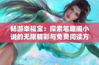 畅游幸福宝：探索笔趣阁小说的无限精彩与免费阅读方法