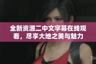 全新资源二中文字幕在线观看，尽享大地之美与魅力