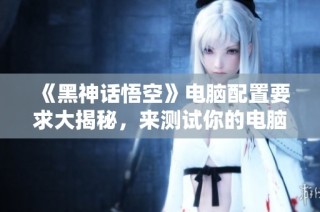 《黑神话悟空》电脑配置要求大揭秘，来测试你的电脑能否畅玩游戏！
